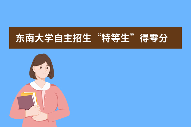 东南大学自主招生“特等生”得零分 照样进校门